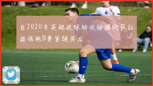 自2020年英超进球助攻榜揭晓萨拉赫领跑B费紧随其后