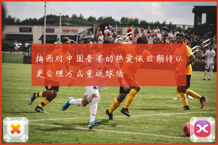 梅西对中国香港的热爱依旧期待以更合理方式重返球场