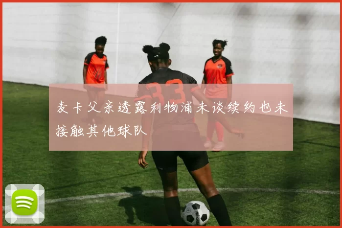 麦卡父亲透露利物浦未谈续约也未接触其他球队