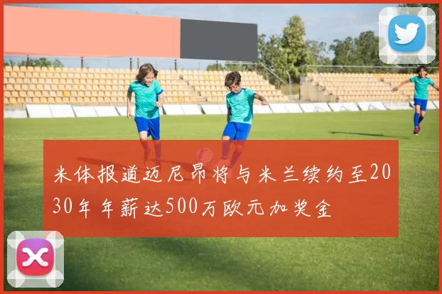米体报道迈尼昂将与米兰续约至2030年年薪达500万欧元加奖金