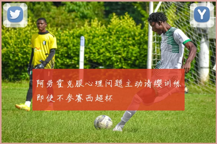 阿劳霍克服心理问题主动请缨训练即使不参赛西超杯