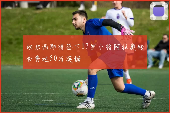 切尔西即将签下17岁小将阿拉奥转会费达50万英镑