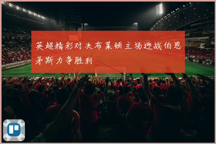 英超精彩对决布莱顿主场迎战伯恩茅斯力争胜利