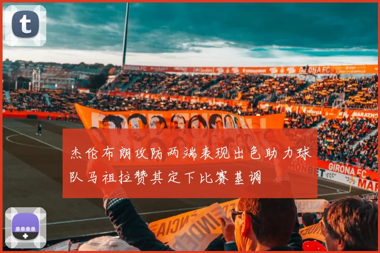 杰伦布朗攻防两端表现出色助力球队马祖拉赞其定下比赛基调