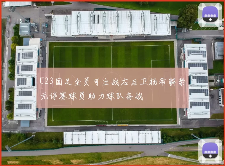 U23国足全员可出战右后卫杨希解禁无停赛球员助力球队备战