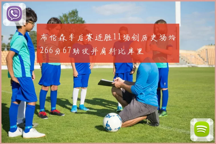 布伦森季后赛连胜11场创历史场均266分67助攻并肩科比库里